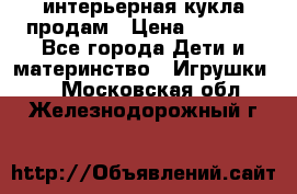 интерьерная кукла продам › Цена ­ 2 000 - Все города Дети и материнство » Игрушки   . Московская обл.,Железнодорожный г.